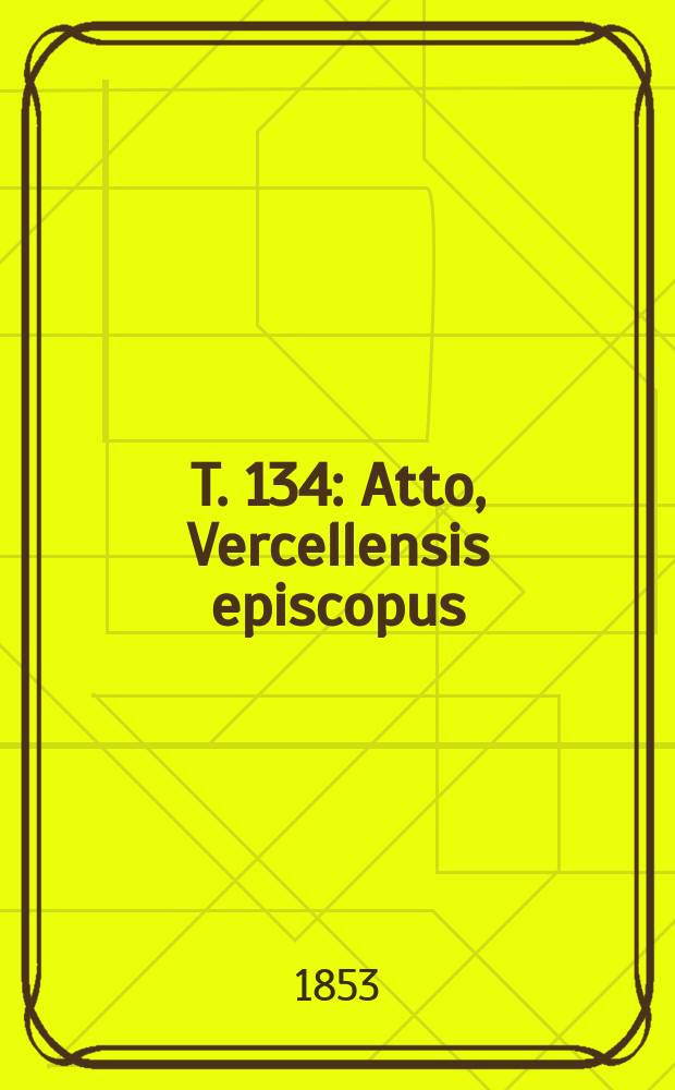 T. 134 : Atto, Vercellensis episcopus; Leo VIII antipapa, Bruno coloniensis, Wiboldus cameracensis archiepisc. Utho, argentinensis episc., Adalgerus episc. incertae sedis, Guillelmus, cabillonensis monach