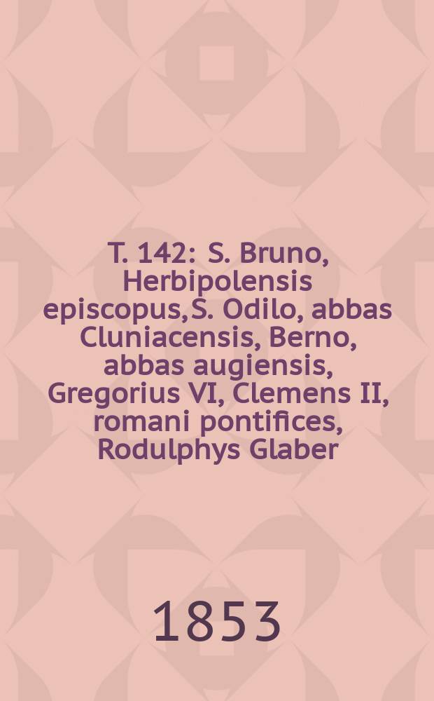 T. 142 : S. Bruno, Herbipolensis episcopus, S. Odilo, abbas Cluniacensis, Berno, abbas augiensis, Gregorius VI, Clemens II, romani pontifices, Rodulphys Glaber, Wippo, presbyter, etc.