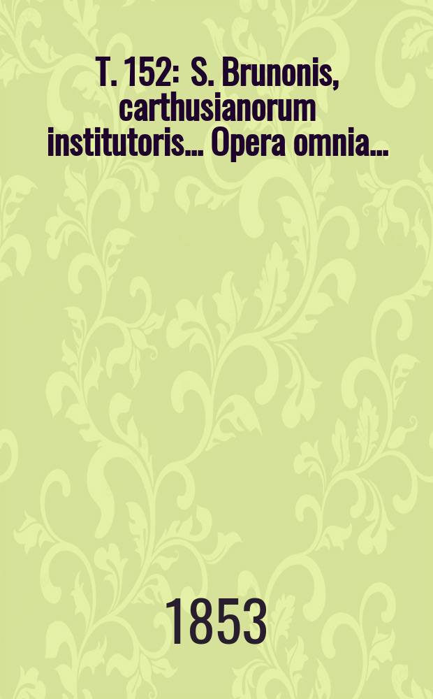 T. 152 : S. Brunonis, carthusianorum institutoris ... Opera omnia ...