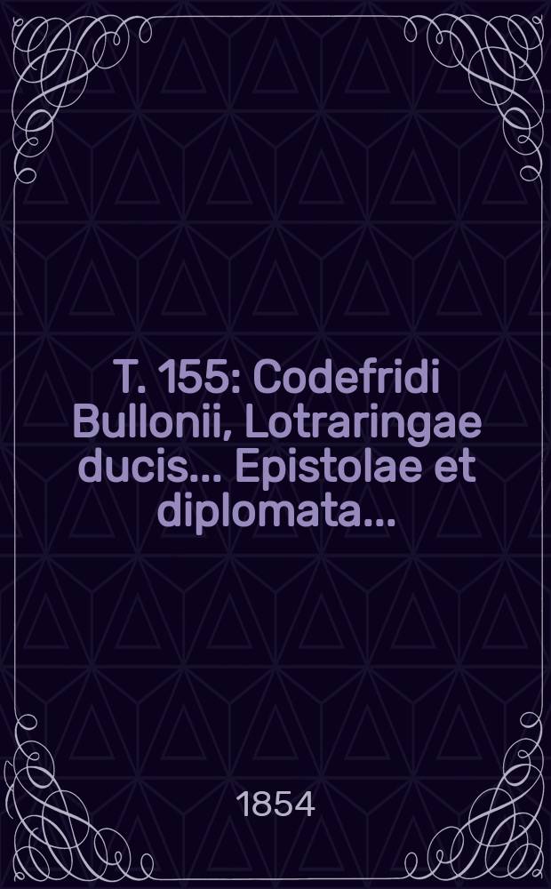 T. 155 : Codefridi Bullonii, Lotraringae ducis ... Epistolae et diplomata ...