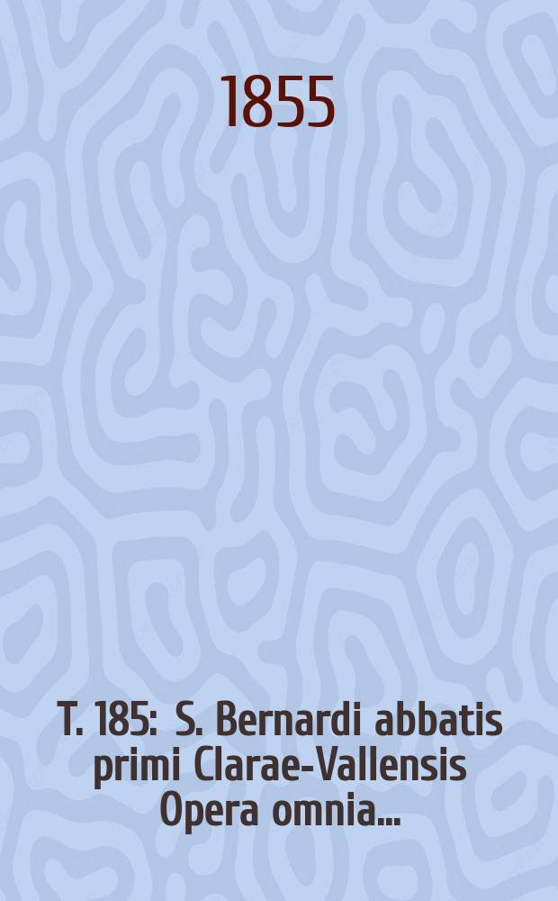 T. 185 : S. Bernardi abbatis primi Clarae-Vallensis Opera omnia ...