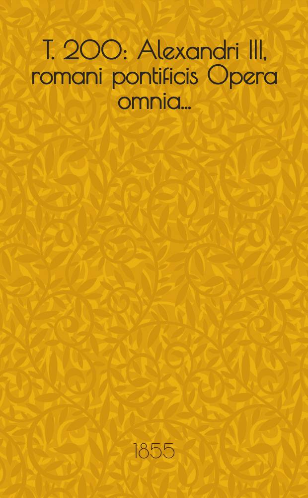 T. 200 : Alexandri III, romani pontificis Opera omnia ...