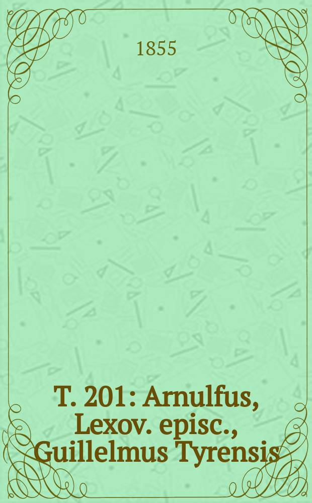 T. 201 : Arnulfus, Lexov. episc., Guillelmus Tyrensis; Lucius III, rom pont. Alanus, antiss. episc. Aimericus patriarcha antioch.; B. Petrus, claraevall. abbas VIII Terricus Templarius