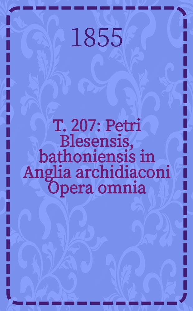 T. 207 : Petri Blesensis, bathoniensis in Anglia archidiaconi Opera omnia