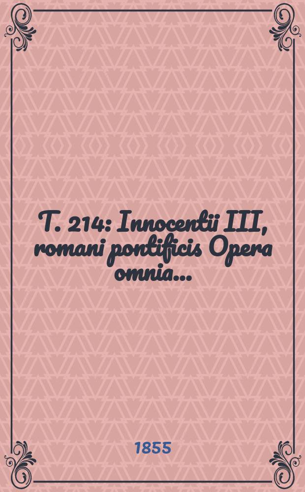 T. 214 : Innocentii III, romani pontificis Opera omnia ...