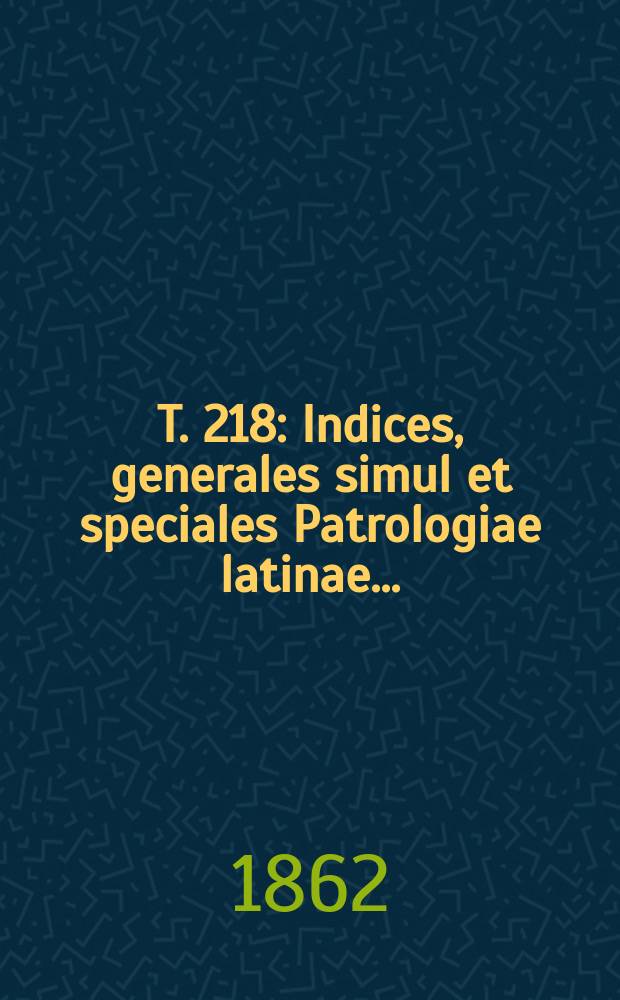T. 218 : Indices, generales simul et speciales Patrologiae latinae ...