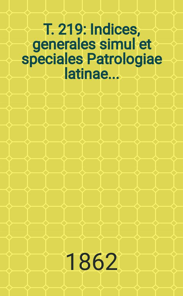 T. 219 : Indices, generales simul et speciales Patrologiae latinae ...