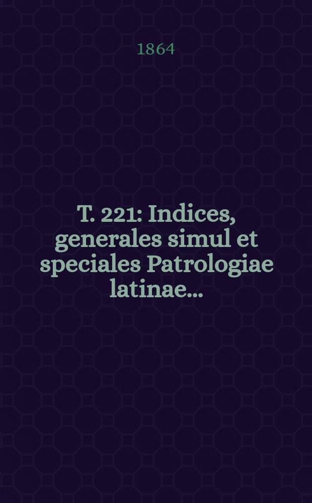 T. 221 : Indices, generales simul et speciales Patrologiae latinae ...