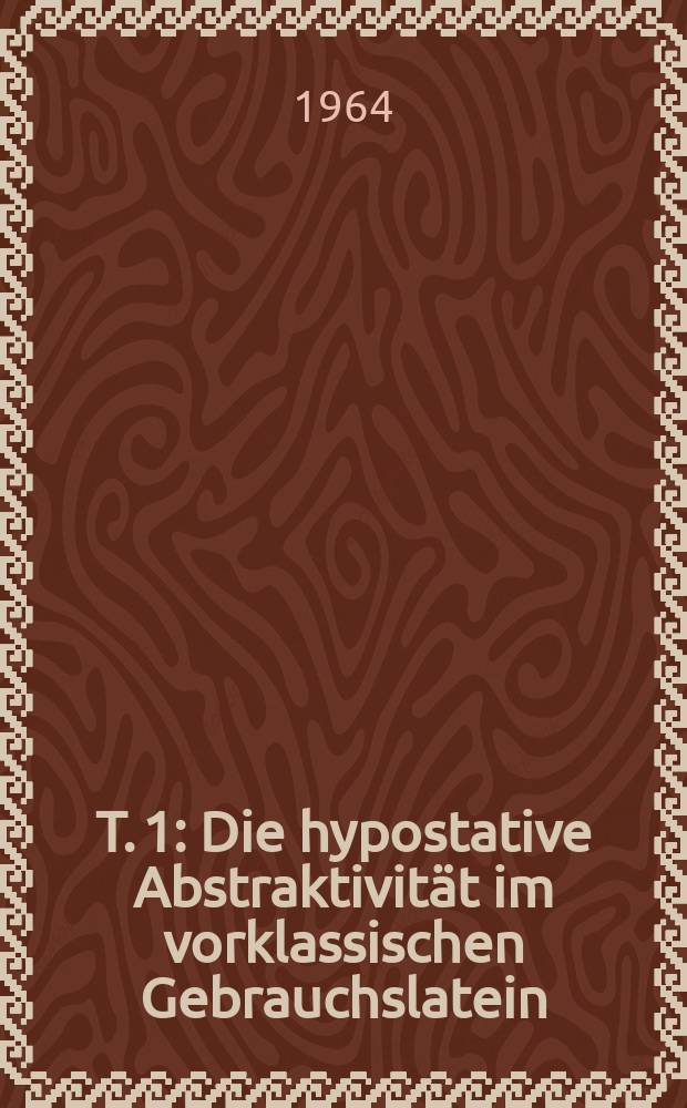 T. 1 : Die hypostative Abstraktivität im vorklassischen Gebrauchslatein