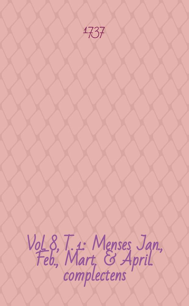 Vol. 8, T. 1 : Menses Jan., Feb., Mart. & April. complectens