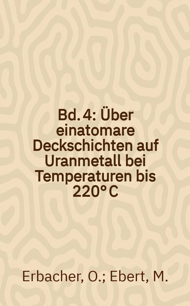Bd. 4 : Über einatomare Deckschichten auf Uranmetall bei Temperaturen bis 220° C