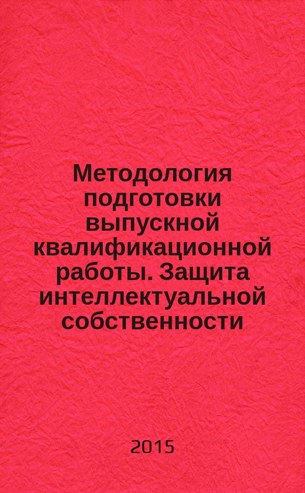 Методология подготовки выпускной квалификационной работы. Защита интеллектуальной собственности : учебно-методическое пособие для бакалавров и магистров направления "Стандартизация и метрология"