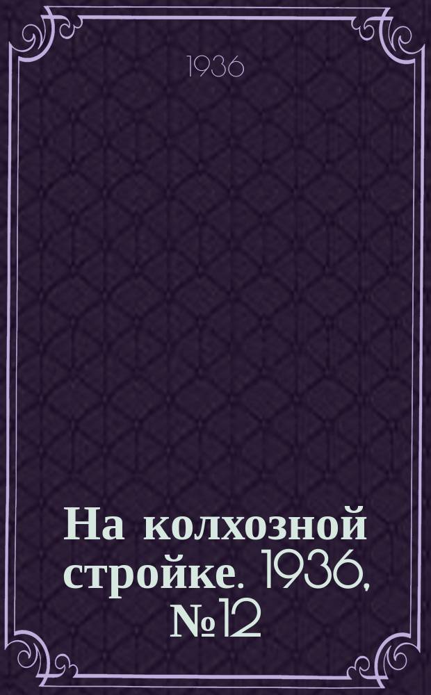 На колхозной стройке. 1936, № 12 (943) (18 янв.)