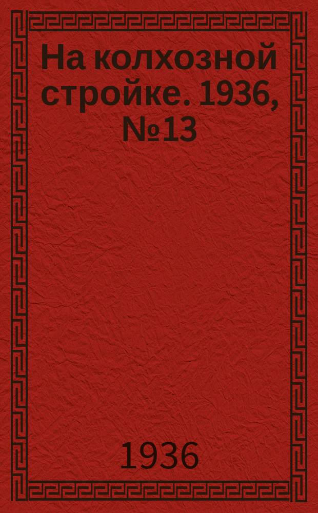 На колхозной стройке. 1936, № 13 (944) (20 янв.)
