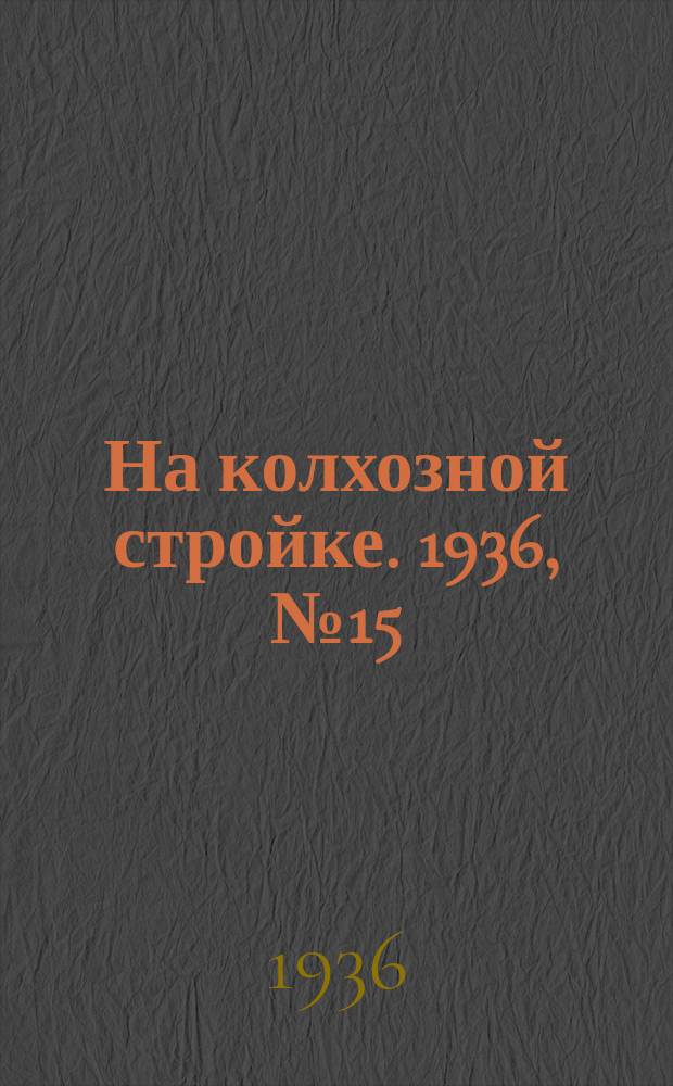 На колхозной стройке. 1936, № 15 (946) (22 янв.)