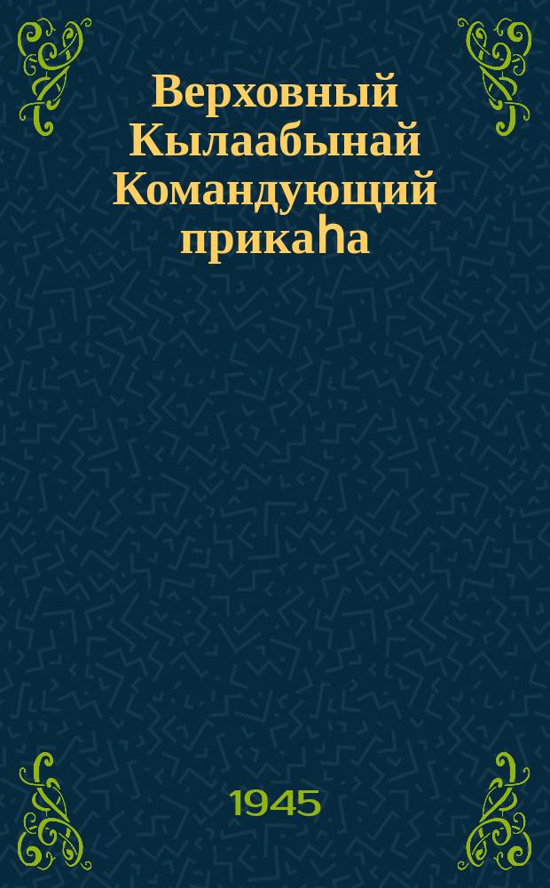 Верховный Кылаабынай Командующий прикаһа : 1945 сыл ыам ыйын 1 к. N 20 Москва куорат = Приказ Верховного Главнокомандующего 1 мая 1945 г. N 20 г. Москва