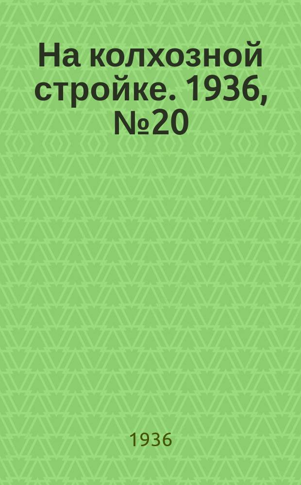На колхозной стройке. 1936, № 20 (950) (29 янв.)