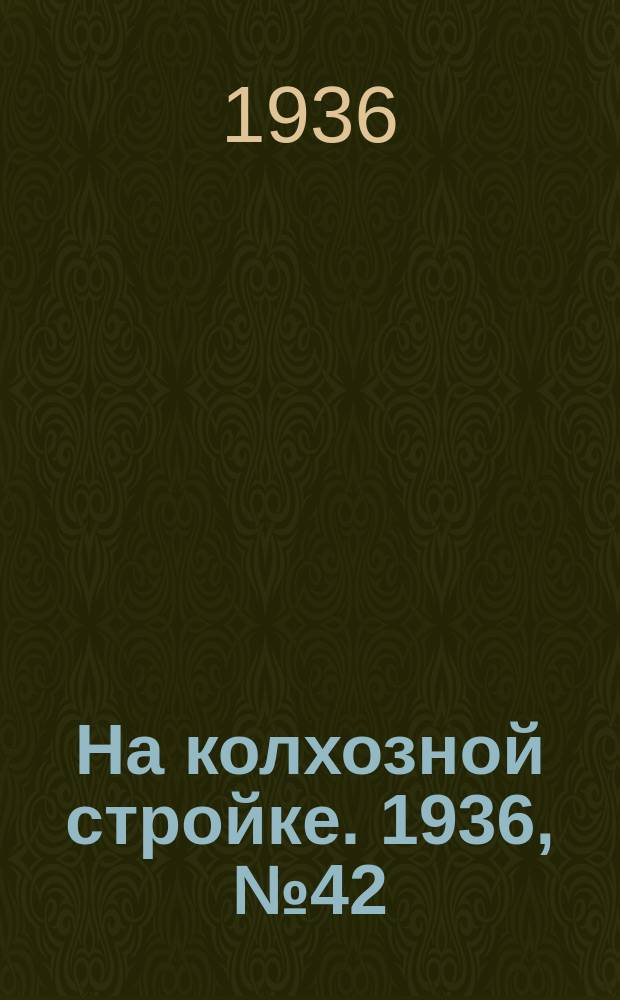 На колхозной стройке. 1936, № 42 (972) (26 февр.)