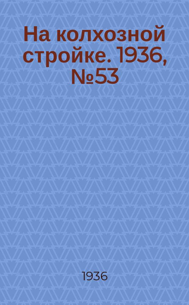 На колхозной стройке. 1936, № 53 (983) (10 марта)