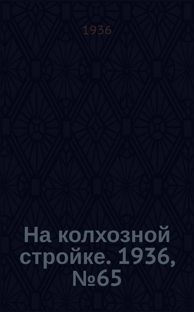 На колхозной стройке. 1936, № 65 (995) (26 марта)