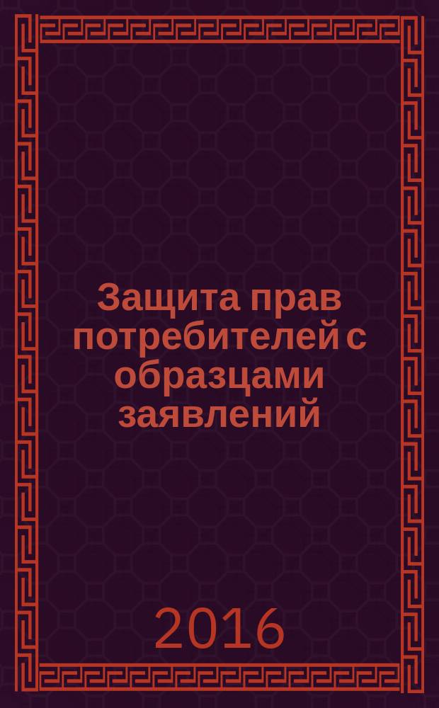 Защита прав потребителей с образцами заявлений : текст с последними изменениями и дополнениями на 2016 год
