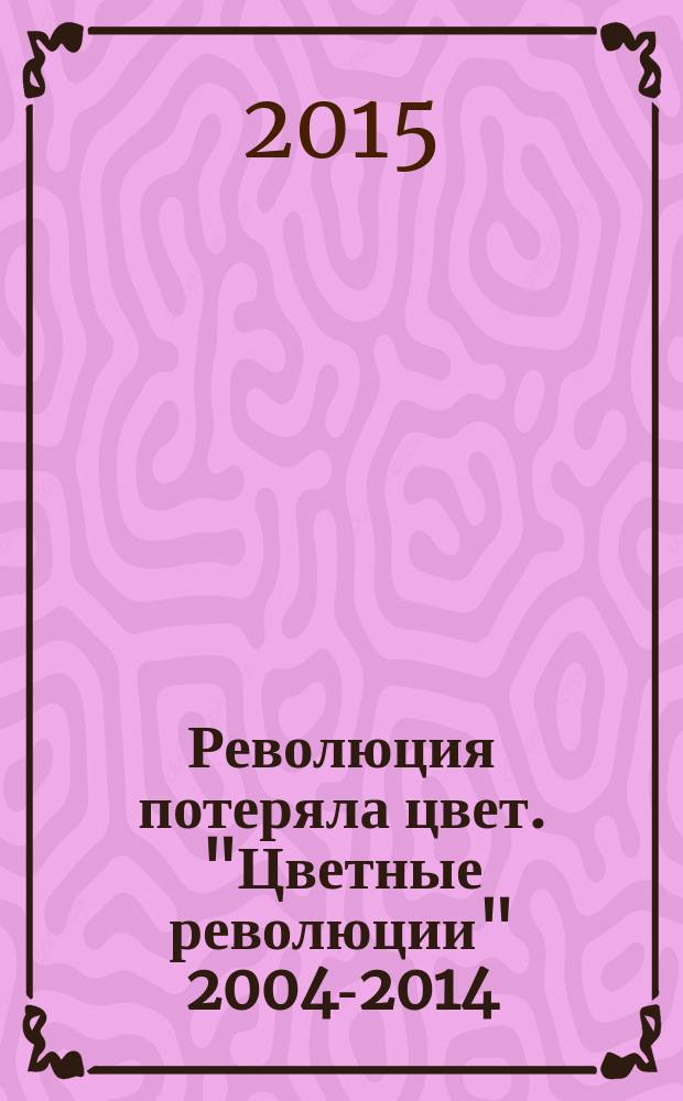 Революция потеряла цвет. "Цветные революции" 2004-2014 : гуманитарный и коммуникационный феномен войны нового типа