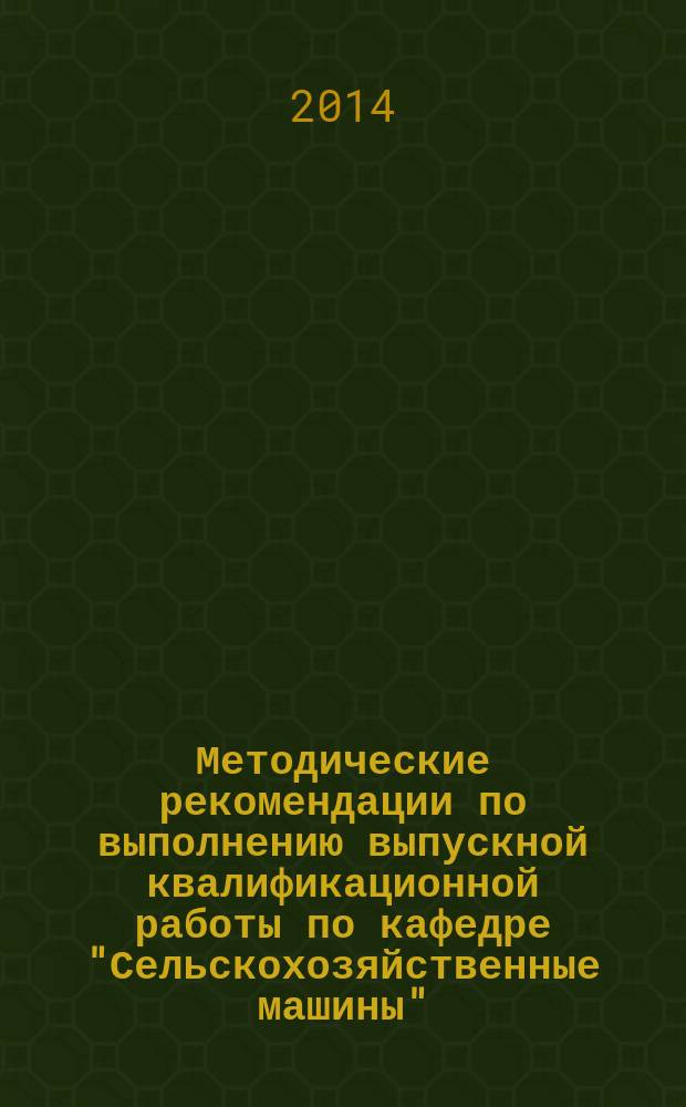 Методические рекомендации по выполнению выпускной квалификационной работы по кафедре "Сельскохозяйственные машины" : направление подготовки бакалавров 110801 - "Агроинженерия", профиль - "Технические системы в агробизнесе"