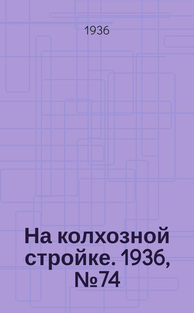 На колхозной стройке. 1936, № 74 (1004) (6 апр.)