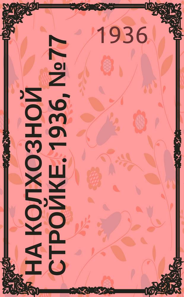 На колхозной стройке. 1936, № 77 (1007) (10 апр.)