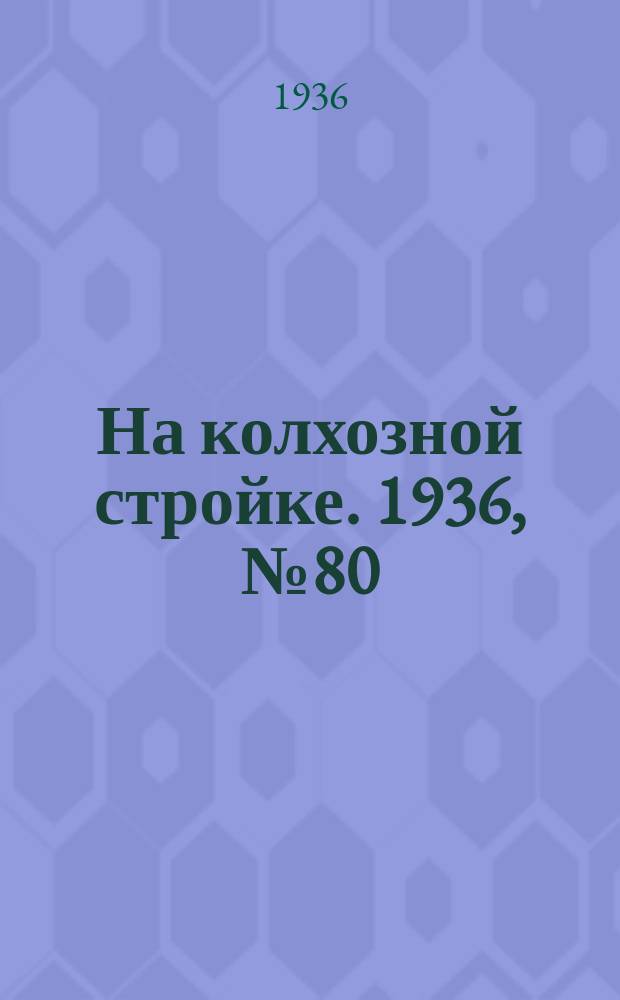 На колхозной стройке. 1936, № 80 (1010) (14 апр.)