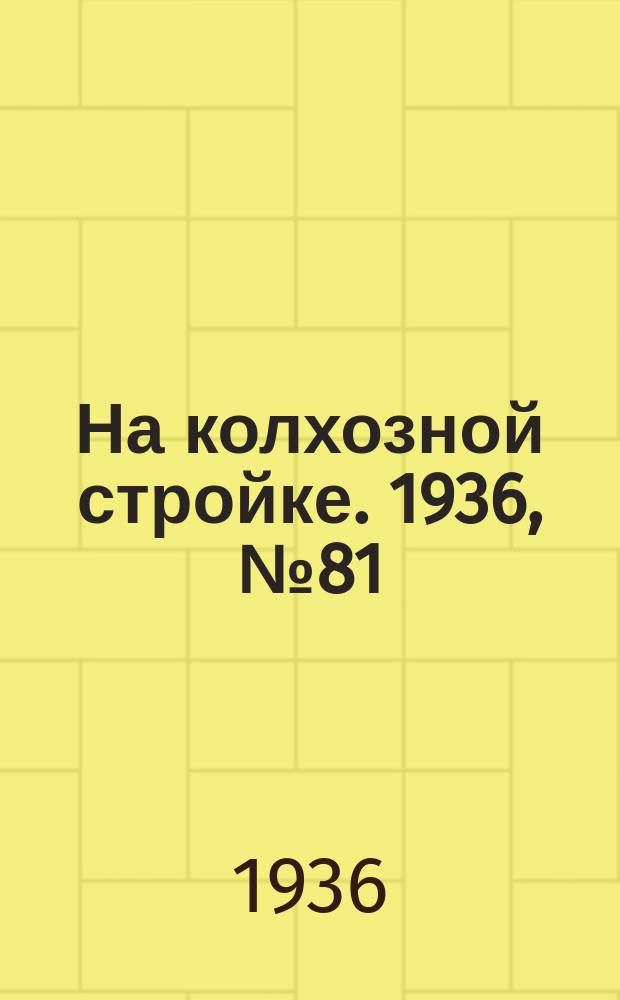 На колхозной стройке. 1936, № 81 (1011) (15 апр.)
