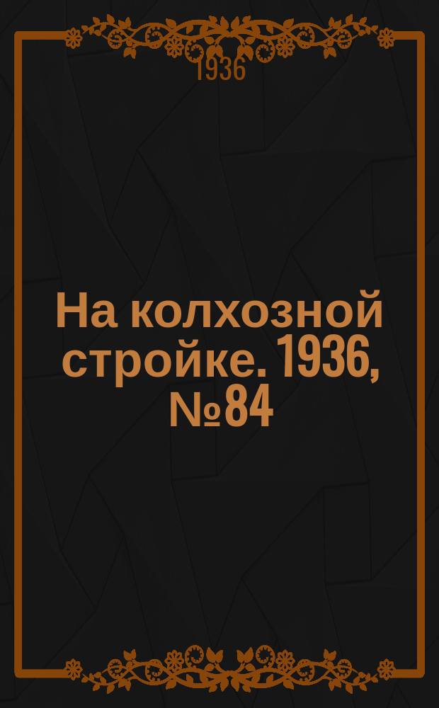 На колхозной стройке. 1936, № 84 (1014) (18 апр.)