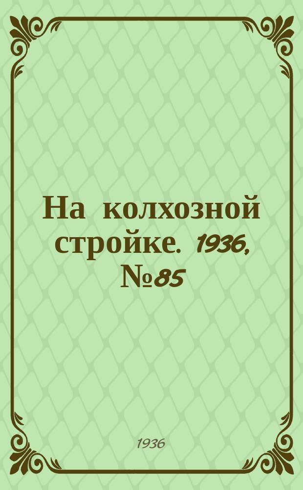 На колхозной стройке. 1936, № 85 (1015) (20 апр.)