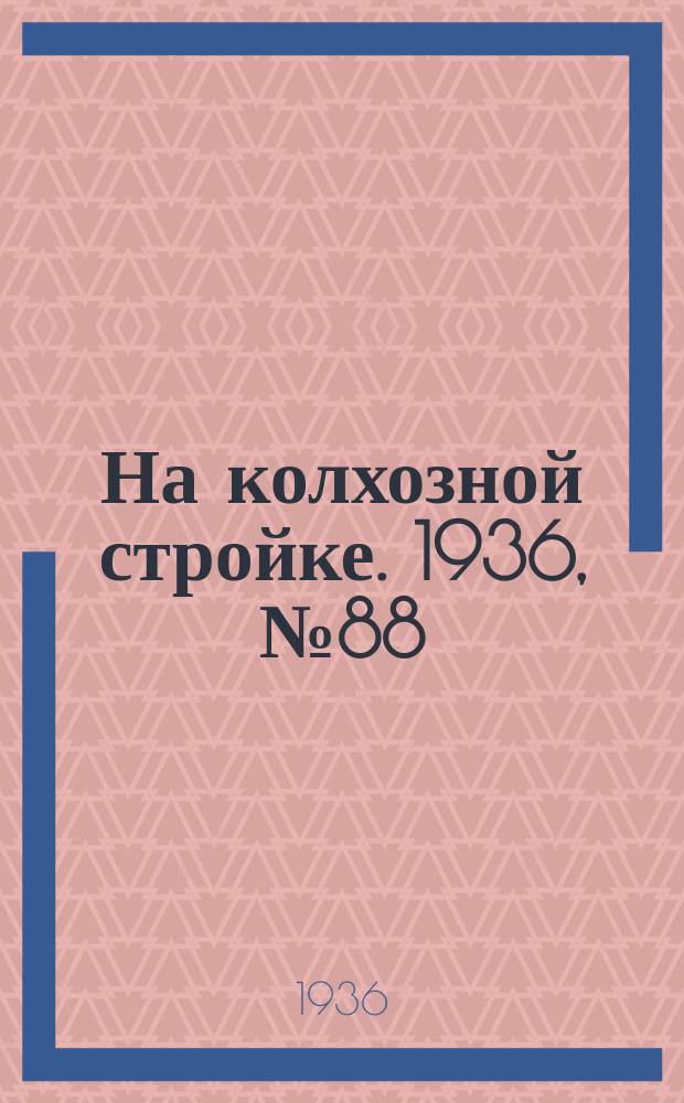 На колхозной стройке. 1936, № 88 (1018) (24 апр.)