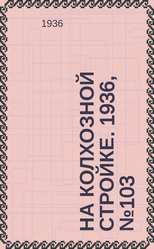 На колхозной стройке. 1936, № 103 (1033) (15 мая)