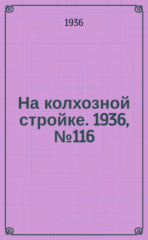 На колхозной стройке. 1936, № 116 (1046) (1 июня)