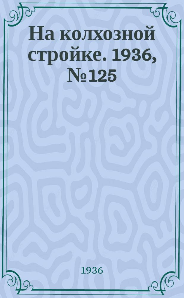 На колхозной стройке. 1936, № 125 (1055) (12 июня)