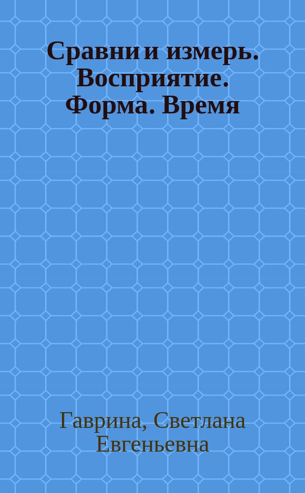 Сравни и измерь. Восприятие. Форма. Время : для детей дошкольного возраста : 5+