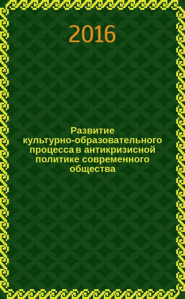Развитие культурно-образовательного процесса в антикризисной политике современного общества : монография