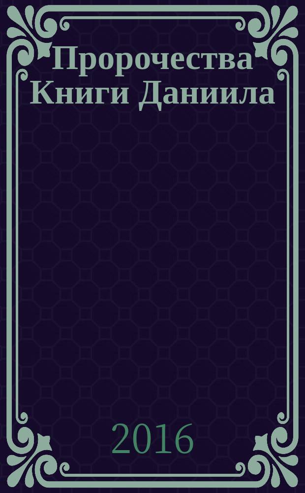 Пророчества Книги Даниила : о прошлом, настоящем и будущем человечества