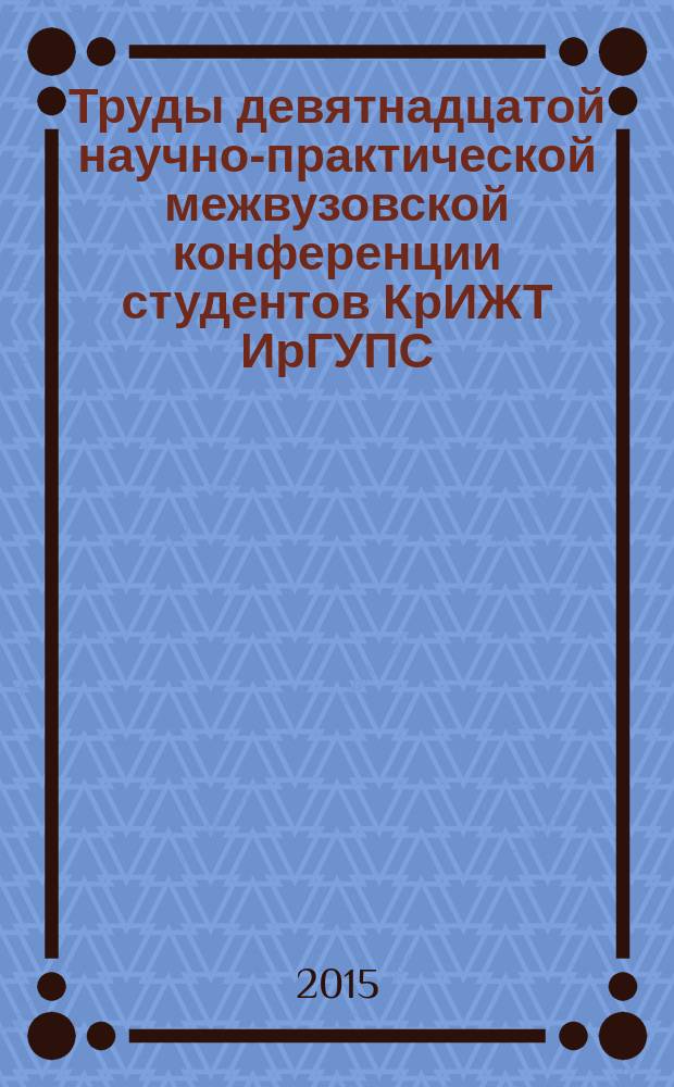 Труды девятнадцатой научно-практической межвузовской конференции студентов КрИЖТ ИрГУПС : (21-25 апреля 2015 года) [в 2 т.]. Т. 1