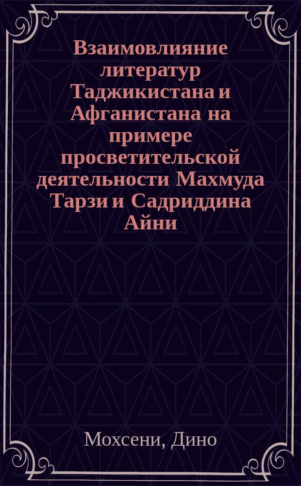 Взаимовлияние литератур Таджикистана и Афганистана на примере просветительской деятельности Махмуда Тарзи и Садриддина Айни : автореферат диссертации на соискание ученой степени к.филол.н. : специальность 10.01.03