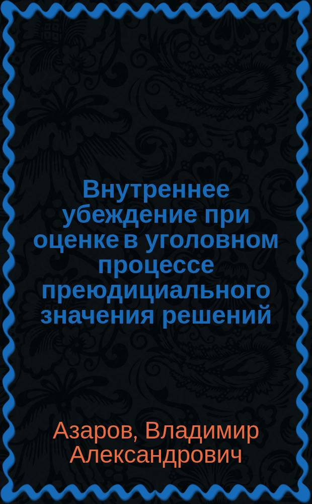 Внутреннее убеждение при оценке в уголовном процессе преюдициального значения решений, принятых в гражданском, арбитражном или административном судопроизводстве : монография