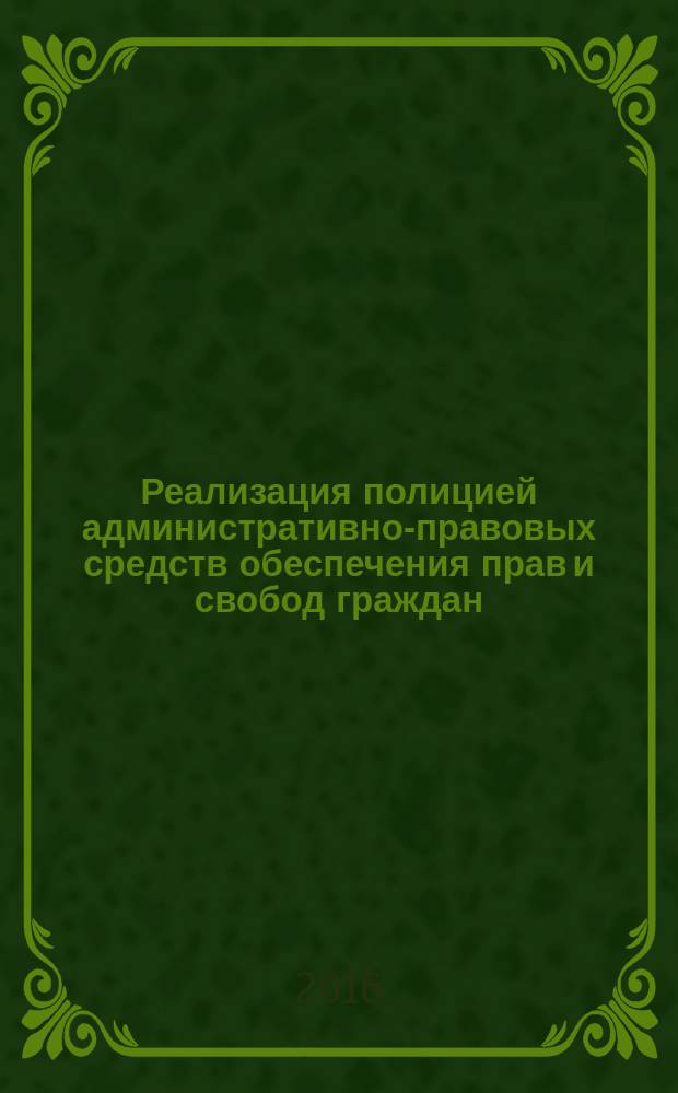 Реализация полицией административно-правовых средств обеспечения прав и свобод граждан : монография : научная специальность 12.00.14 "Административное право; административный процесс"