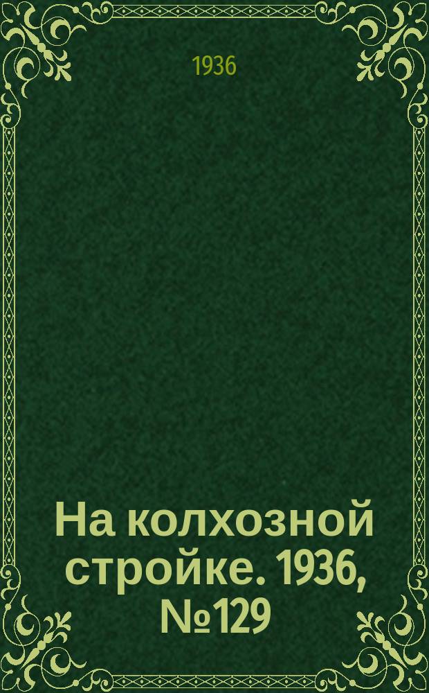 На колхозной стройке. 1936, № 129 (1059) (17 июня)