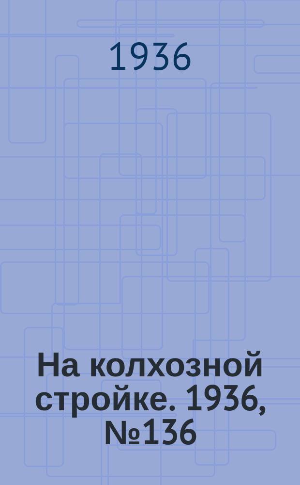 На колхозной стройке. 1936, № 136 (1066) (28 июня)