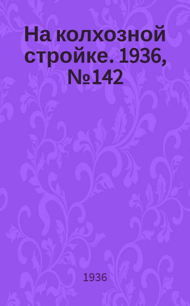 На колхозной стройке. 1936, № 142 (1072) (4 июля)