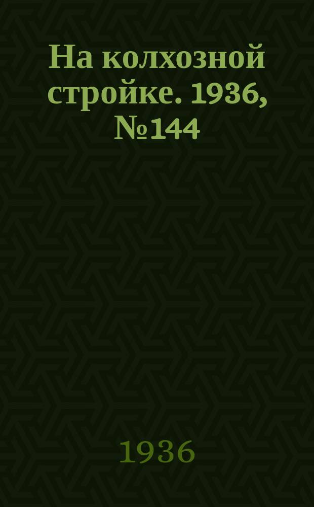 На колхозной стройке. 1936, № 144 (1074) (6 июля)