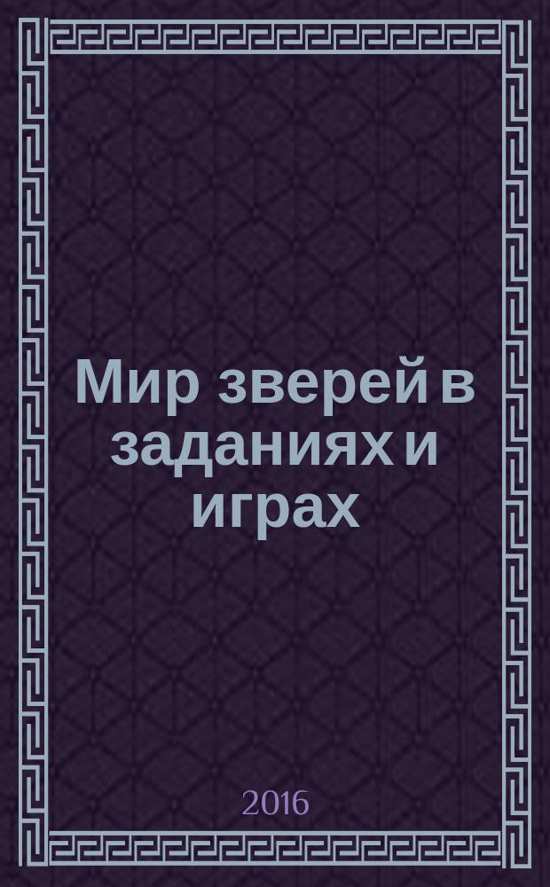 Мир зверей в заданиях и играх : 0+