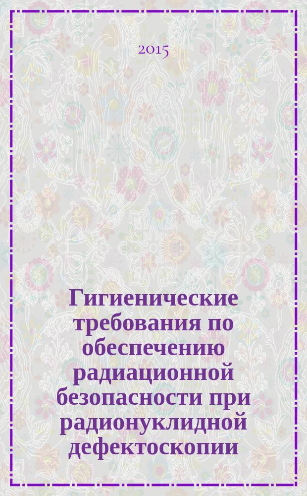 Гигиенические требования по обеспечению радиационной безопасности при радионуклидной дефектоскопии : СП 2.6.1.3241-14